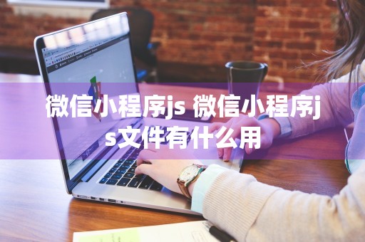 微信小程序js 微信小程序js文件有什么用