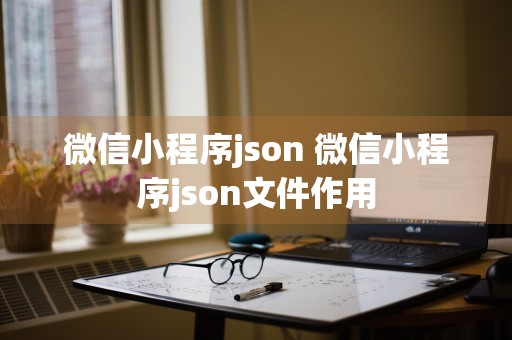 微信小程序json 微信小程序json文件作用