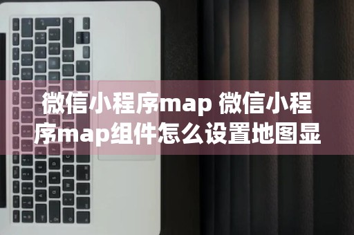 微信小程序map 微信小程序map组件怎么设置地图显示范围