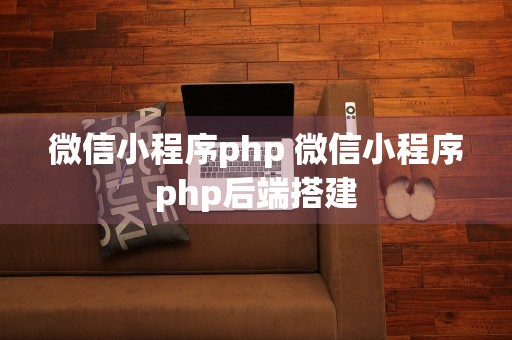 微信小程序php 微信小程序php后端搭建