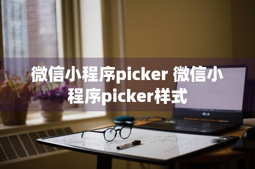 微信小程序picker 微信小程序picker样式