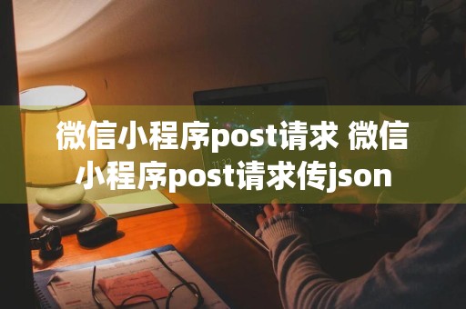 微信小程序post请求 微信小程序post请求传json