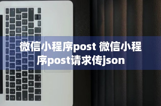 微信小程序post 微信小程序post请求传json