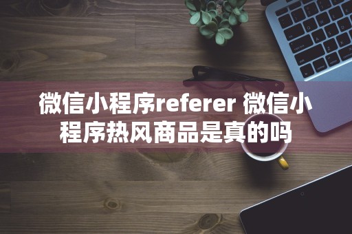 微信小程序referer 微信小程序热风商品是真的吗