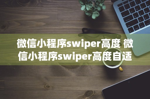 微信小程序swiper高度 微信小程序swiper高度自适应