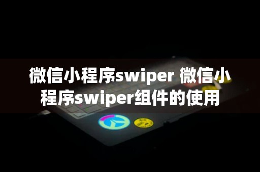 微信小程序swiper 微信小程序swiper组件的使用