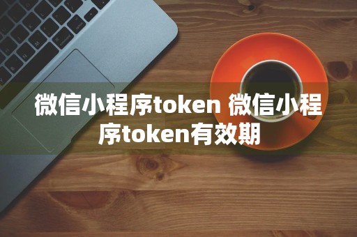 微信小程序token 微信小程序token有效期