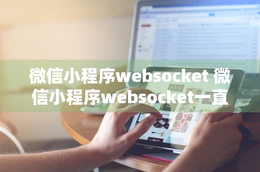 微信小程序websocket 微信小程序websocket一直保持连接