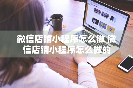 微信店铺小程序怎么做 微信店铺小程序怎么做的