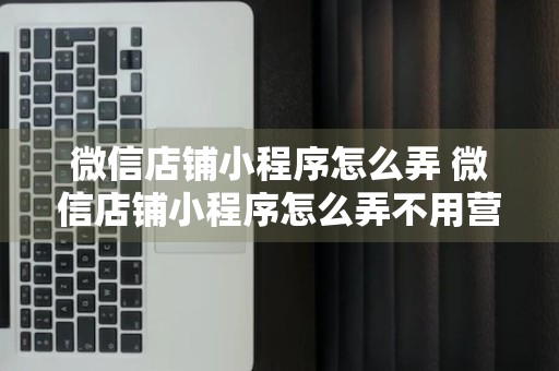 微信店铺小程序怎么弄 微信店铺小程序怎么弄不用营业执照