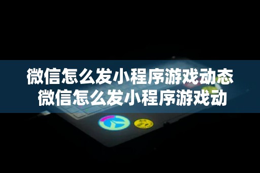 微信怎么发小程序游戏动态 微信怎么发小程序游戏动态视频