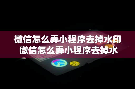 微信怎么弄小程序去掉水印 微信怎么弄小程序去掉水印图片