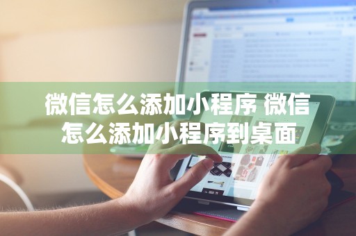 微信怎么添加小程序 微信怎么添加小程序到桌面