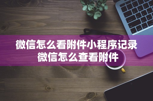 微信怎么看附件小程序记录 微信怎么查看附件