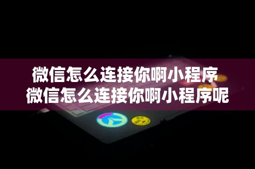 微信怎么连接你啊小程序 微信怎么连接你啊小程序呢