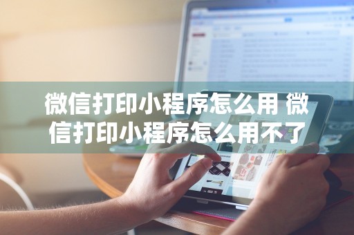 微信打印小程序怎么用 微信打印小程序怎么用不了