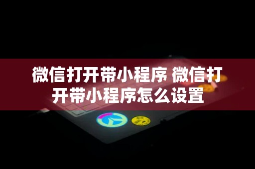 微信打开带小程序 微信打开带小程序怎么设置