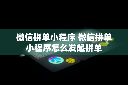 微信拼单小程序 微信拼单小程序怎么发起拼单