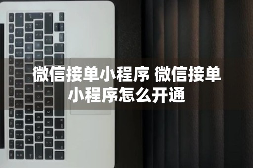 微信接单小程序 微信接单小程序怎么开通