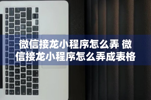 微信接龙小程序怎么弄 微信接龙小程序怎么弄成表格模式