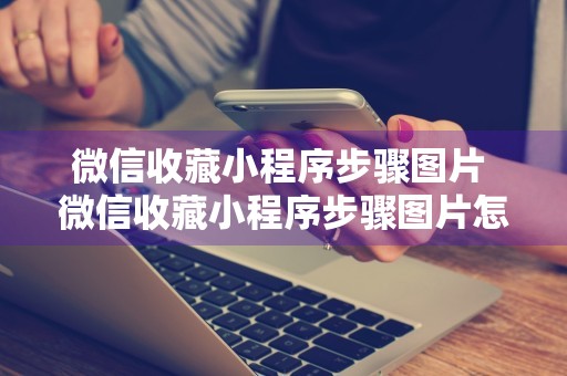 微信收藏小程序步骤图片 微信收藏小程序步骤图片怎么删除