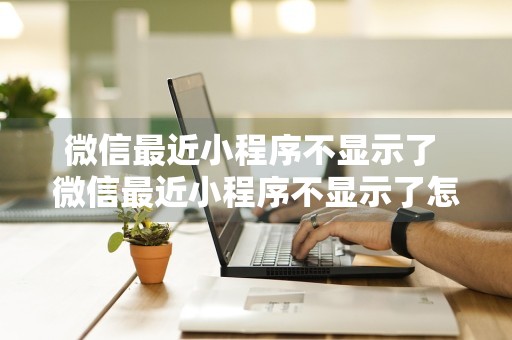 微信最近小程序不显示了 微信最近小程序不显示了怎么回事