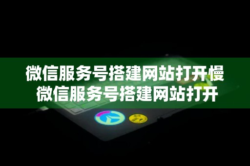 微信服务号搭建网站打开慢 微信服务号搭建网站打开慢怎么回事