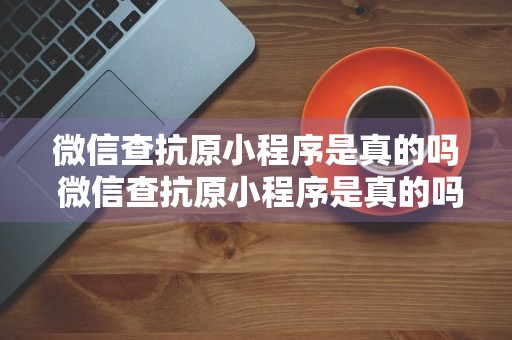 微信查抗原小程序是真的吗 微信查抗原小程序是真的吗吗