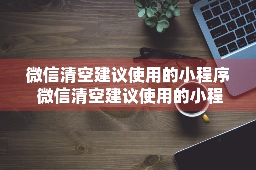 微信清空建议使用的小程序 微信清空建议使用的小程序是什么