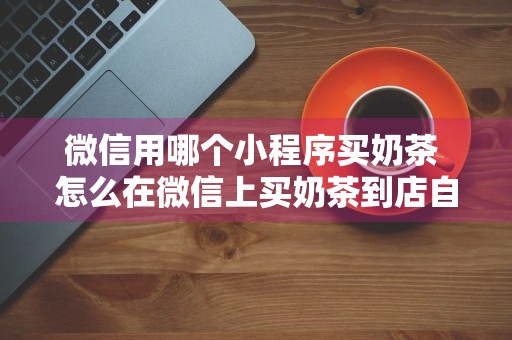 微信用哪个小程序买奶茶 怎么在微信上买奶茶到店自取