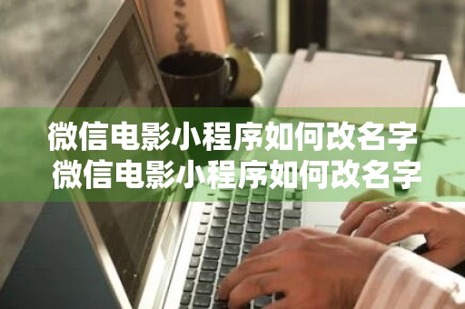 微信电影小程序如何改名字 微信电影小程序如何改名字和电话