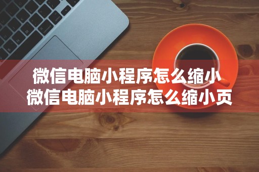 微信电脑小程序怎么缩小 微信电脑小程序怎么缩小页面