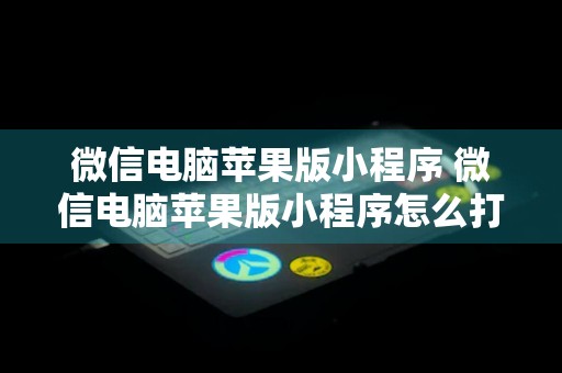 微信电脑苹果版小程序 微信电脑苹果版小程序怎么打开