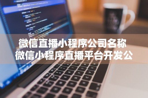 微信直播小程序公司名称 微信小程序直播平台开发公司