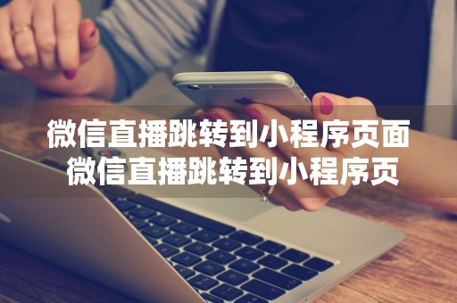 微信直播跳转到小程序页面 微信直播跳转到小程序页面怎么弄