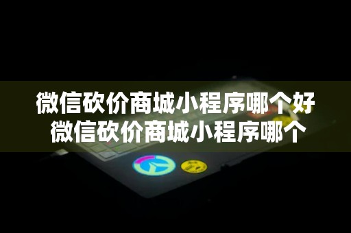 微信砍价商城小程序哪个好 微信砍价商城小程序哪个好用