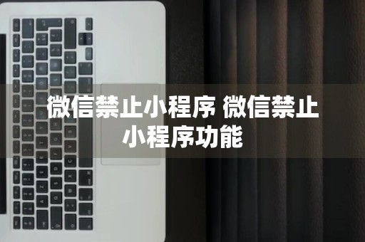 微信禁止小程序 微信禁止小程序功能