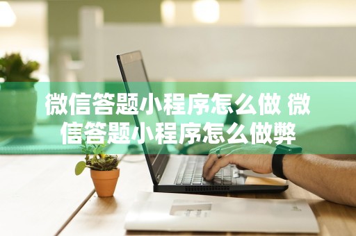 微信答题小程序怎么做 微信答题小程序怎么做弊