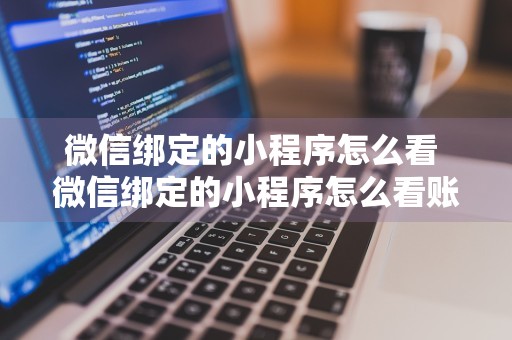 微信绑定的小程序怎么看 微信绑定的小程序怎么看账号