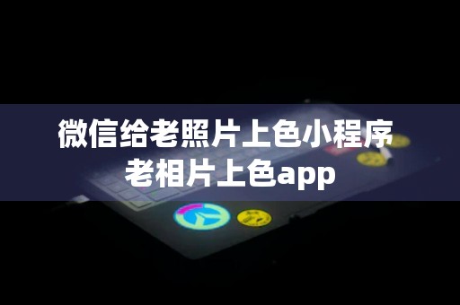 微信给老照片上色小程序 老相片上色app