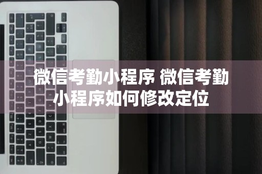 微信考勤小程序 微信考勤小程序如何修改定位