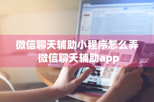 微信聊天辅助小程序怎么弄 微信聊天辅助app