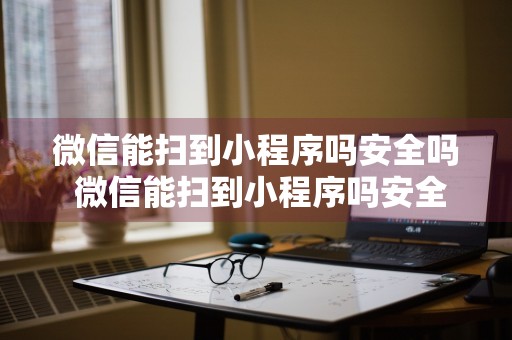 微信能扫到小程序吗安全吗 微信能扫到小程序吗安全吗知乎