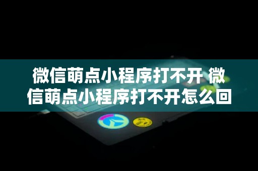 微信萌点小程序打不开 微信萌点小程序打不开怎么回事