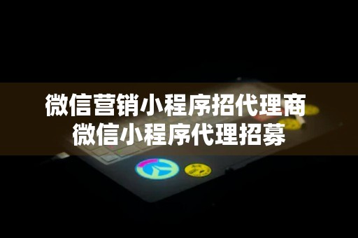 微信营销小程序招代理商 微信小程序代理招募