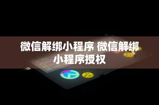 微信解绑小程序 微信解绑小程序授权