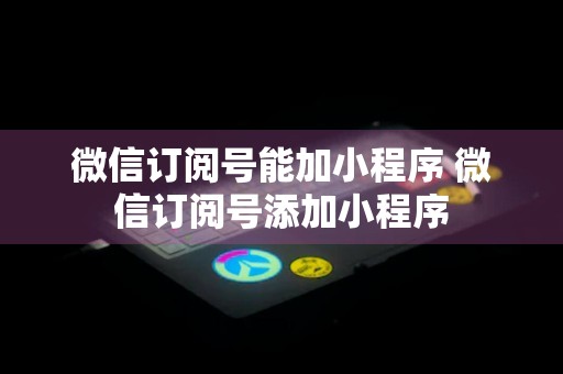 微信订阅号能加小程序 微信订阅号添加小程序