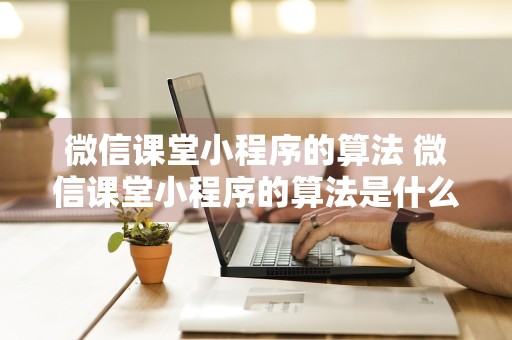 微信课堂小程序的算法 微信课堂小程序的算法是什么