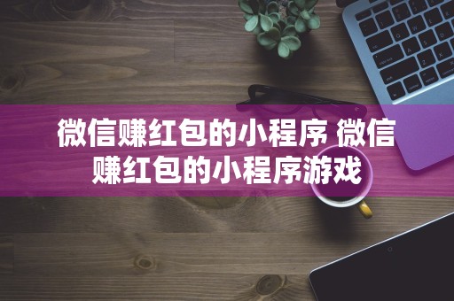 微信赚红包的小程序 微信赚红包的小程序游戏