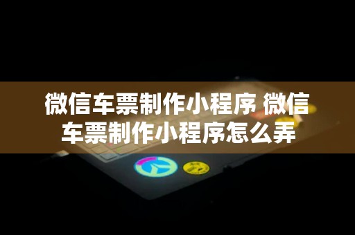 微信车票制作小程序 微信车票制作小程序怎么弄